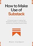 How to Make Use of Substack: A Practical Guide to Creating Paid Newsletters, Building Loyal Subscribers, and Earning Consistent Income Online (English Edition)
