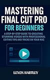 Mastering Final Cut Pro for Beginners: A Step-by-Step Guide to Creating Stunning Videos with Professional Editing Tips and Tricks on Your Mac (English Edition)