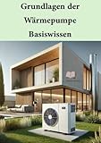 Grundlagen der Wärmepumpen – Basiswissen: Für Installateure, Planer und andere technisch Interessierte, die die Grundlagen von Wärmepumpen verstehen und kompetent in der Praxis umsetzen möchten