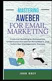 MASTERING AWEBER FOR EMAIL MARKETING: From List Building to Automation: Understand this tool for Newsletters, and Subscriber Management, Funnels