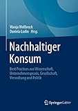 Nachhaltiger Konsum: Best Practices aus Wissenschaft, Unternehmenspraxis, Gesellschaft, Verwaltung und Politik