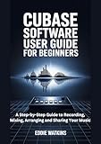 Cubase Software User Guide for Beginners: A Step-by-Step Guide to Recording, Mixing, Arranging and Sharing Your Music (English Edition)
