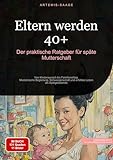 Eltern werden 40+: Der praktische Ratgeber für späte Mutterschaft: Von Kinderwunsch bis Familienalltag - Medizinische Begleitung, Schwangerschaft und erfülltes Leben als Spätgebärende