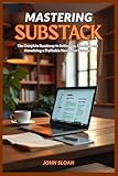 MASTERING SUBSTACK: The Complete Roadmap From Setup to Earning and Building a Profitable Newsletter Business