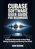 Cubase Software User Guide for Beginners: A Step-by-Step Guide to Recording, Mixing, Arranging and Sharing Your Music (The Digital Creator’s Toolbox)