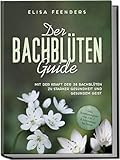 Der Bachblüten Guide: Mit der Kraft der 38 Bachblüten zu starker Gesundheit und gesundem Geist - inkl. Symptomregister von A bis Z & Anwendung bei Tieren