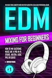 EDM MIXING FOR BEGINNERS: How to Mix Electronic Music Like a Pro in FL Studio, Ableton, Logic Pro or Cubase — Mix House, Trance, Dubstep & More with Free Plugins for a Clean, Loud & Professional Sound
