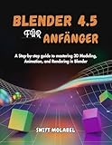 BLENDER 4.5 FÜR ANFÄNGER: Eine Schritt-für-Schritt-Anleitung zum Meistern von 3D-Modellierung, Animation und Rendering in Blender