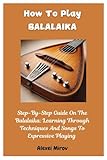 How To Play Balalaika: Step-By-Step Guide On The Balalaika: Learning Through Techniques And Songs To Expressive Playing