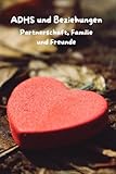 ADHS und Beziehungen: Partnerschaft, Familie und Freunde (ADHS verstehen lernen für Erwachsene, Kinder und Eltern)