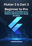 Flutter 3 & Dart 3 Beginner to Pro: Develop, Test, and Publish Cross-Platform Apps with Production-Ready Workflows