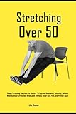 Stretching Over 50: Simple Stretching Exercises For Seniors To Improve Movements, Flexibility, Balance, Mobility, Blood Circulation, Relief Joint Stiffness, Relief Back Pain, and Prevent Injury