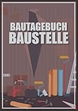 Bautagebuch Baustelle: Premium Bautagebuch für Bauherren zum Ausfüllen I Tagebuch für Neubau Umbau Renovierung I Hausbautagebuch Geschenk für zukünftige Hausbesitzer mit 150 Seiten im A4 Format
