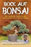 Bock auf Bonsai: Der einfache Start in die Faszination der kleinen Bäume - Bonsai aufziehen, pflegen und gestalten