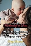 'Mutterschaft im Chaos:: 'Mutterschaft im Chaos: Wie Sie die ersten drei Jahre mit Ihrem Kind meistern und dabei Sie selbst bleiben'
