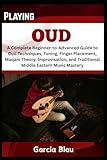 PLAYING OUD: A Complete Beginner-to-Advanced Guide to Oud Techniques, Tuning, Finger Placement, Maqam Theory, Improvisation, and Traditional Middle Eastern Music Mastery