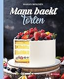 Mann backt Torten: Klassiker und kreative neue Ideen für alle Festanlässe