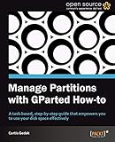 Manage Partitions with GParted How-To: A Task-based, Step-by-step Guide That Empowers You to Use Your Disk Space Effectively