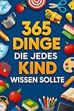 365 Dinge, die jedes Kind wissen sollte: Was Kinder über Freundschaft, Mut, Geld, Natur und das echte Leben lernen können | Ein Geschenk voller Wissen und Spaß ab 6 Jahren