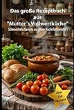 Das große Rezeptbuch aus 'Mutter´s Vollwertküche': Schmackhafte Gerichte aus deiner Küche für Genießer !