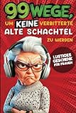 Geschenk für Frauen - 99 Wege, um keine verbitterte alte Schachtel zu werden: Der humorvolle Ratgeber für Frauen, die noch nicht aufgegeben haben.