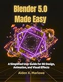 Blender 5.0 Made Easy: A Simplified User Guide for 3D Design, Animation, and Visual Effects (English Edition)